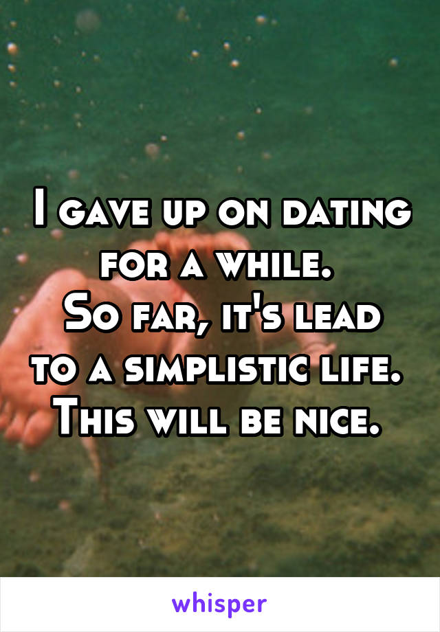 I gave up on dating for a while. 
So far, it's lead to a simplistic life. 
This will be nice. 