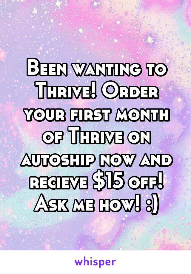 Been wanting to Thrive! Order your first month of Thrive on autoship now and recieve $15 off! Ask me how! :)