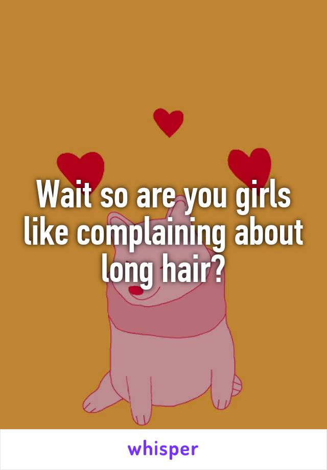 Wait so are you girls like complaining about long hair?