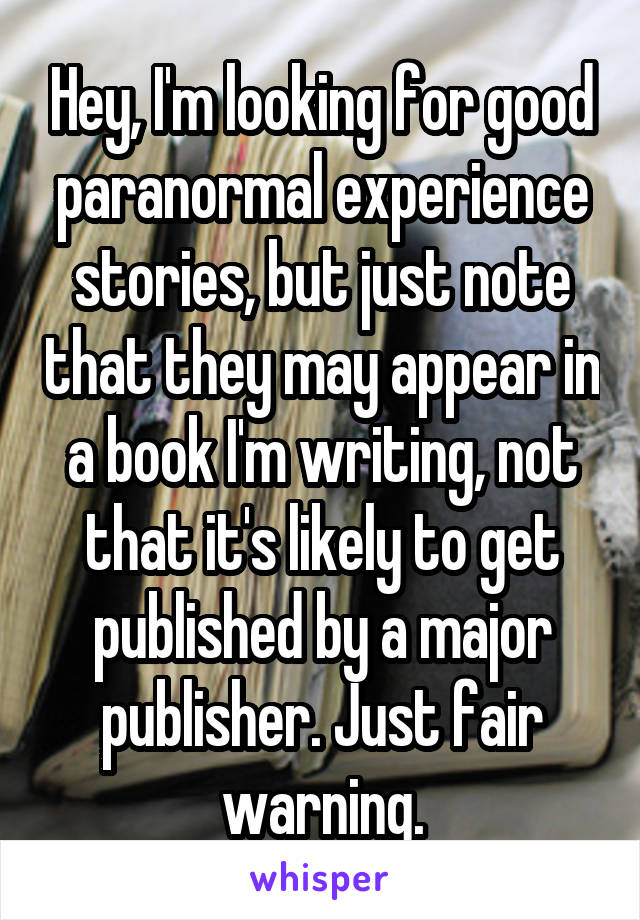 Hey, I'm looking for good paranormal experience stories, but just note that they may appear in a book I'm writing, not that it's likely to get published by a major publisher. Just fair warning.