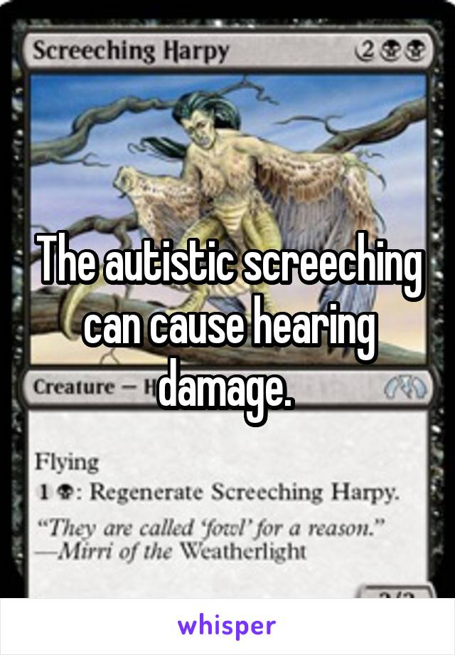 The autistic screeching can cause hearing damage. 