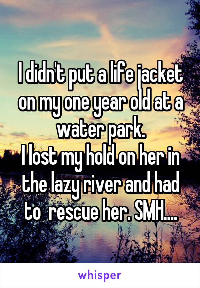 I didn't put a life jacket on my one year old at a water park.
I lost my hold on her in the lazy river and had to  rescue her. SMH....