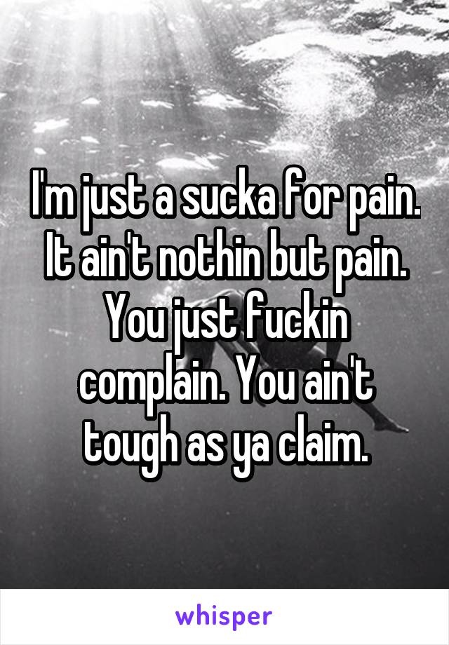 I'm just a sucka for pain. It ain't nothin but pain. You just fuckin complain. You ain't tough as ya claim.