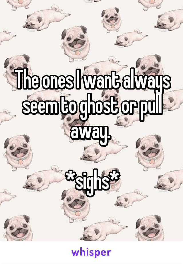 The ones I want always seem to ghost or pull away. 

*sighs*