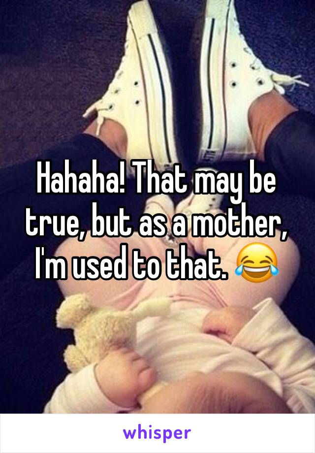 Hahaha! That may be true, but as a mother, I'm used to that. 😂