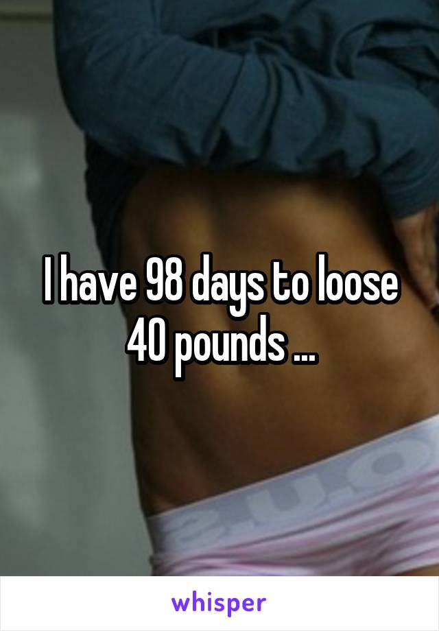 I have 98 days to loose 40 pounds ...