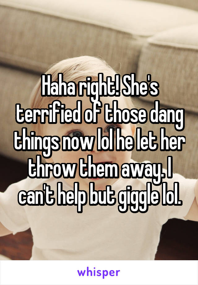 Haha right! She's terrified of those dang things now lol he let her throw them away. I can't help but giggle lol.