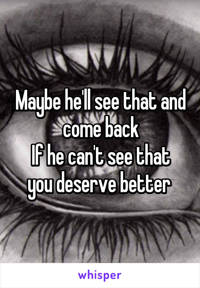 Maybe he'll see that and come back
If he can't see that you deserve better 