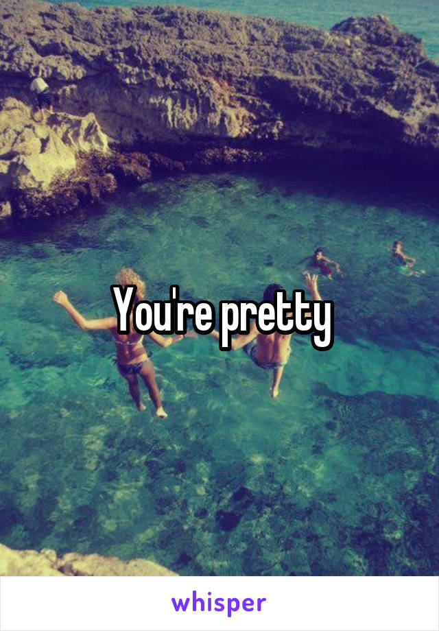 You're pretty