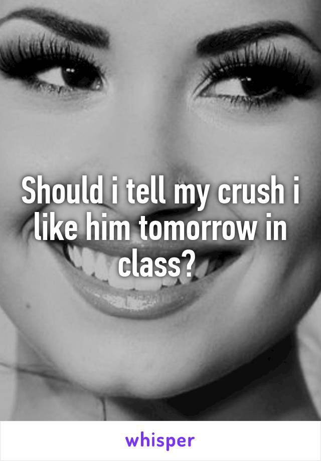 Should i tell my crush i like him tomorrow in class? 