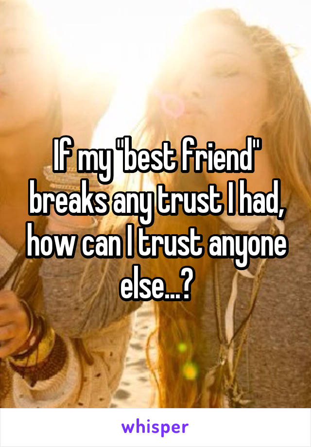 If my "best friend" breaks any trust I had, how can I trust anyone else...?