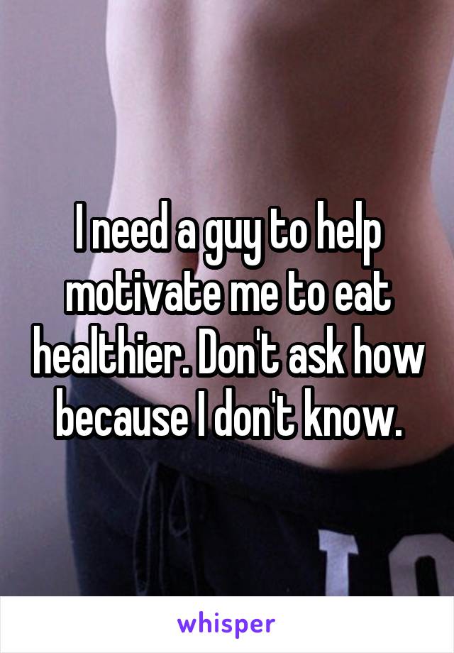 I need a guy to help motivate me to eat healthier. Don't ask how because I don't know.