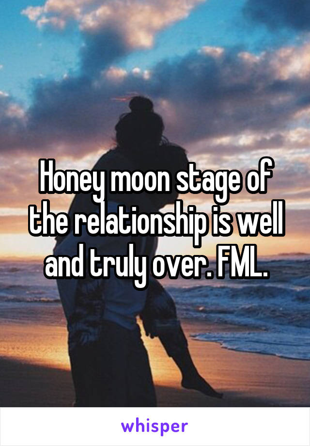 Honey moon stage of the relationship is well and truly over. FML.