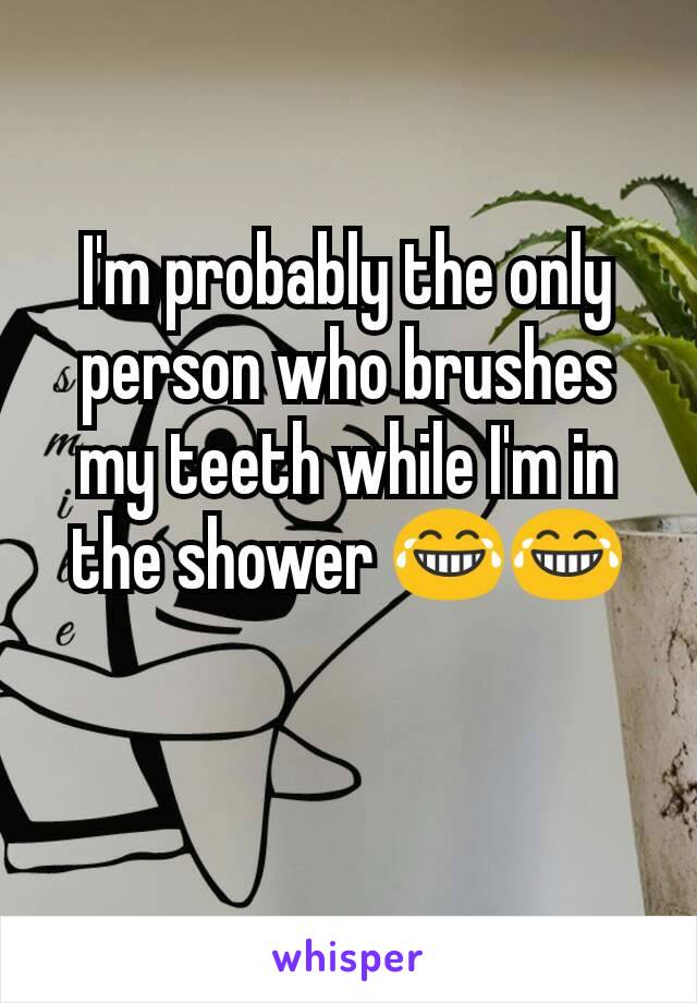 I'm probably the only person who brushes my teeth while I'm in the shower 😂😂