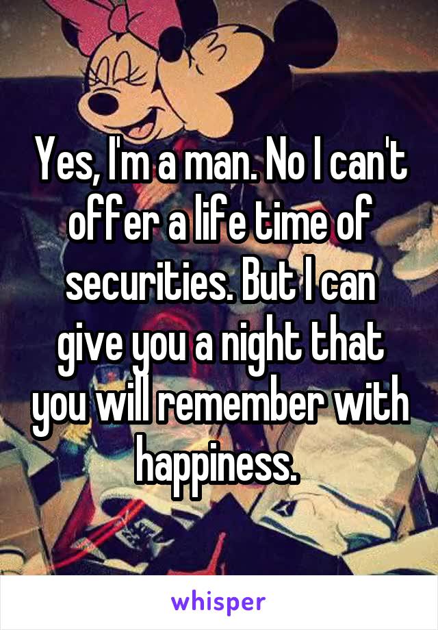 Yes, I'm a man. No I can't offer a life time of securities. But I can give you a night that you will remember with happiness. 