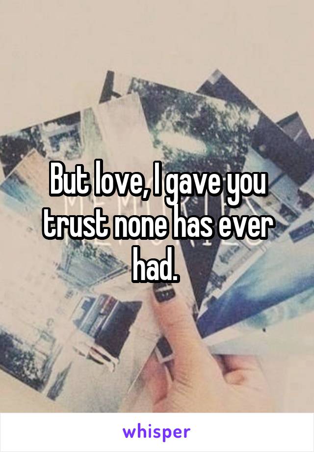 But love, I gave you trust none has ever had. 