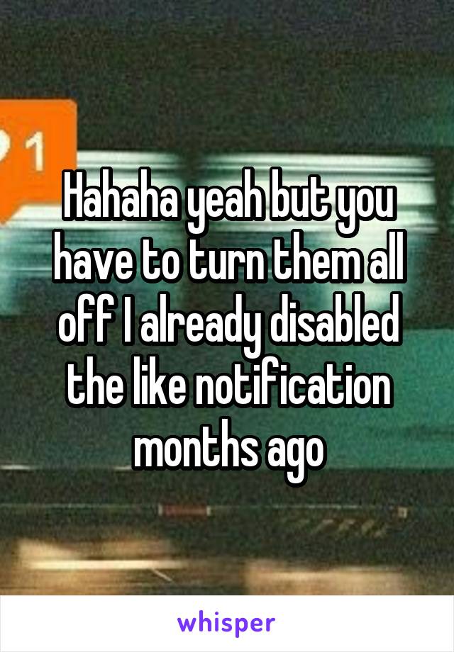 Hahaha yeah but you have to turn them all off I already disabled the like notification months ago