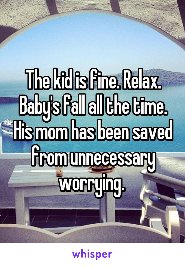 The kid is fine. Relax. Baby's fall all the time. His mom has been saved from unnecessary worrying. 