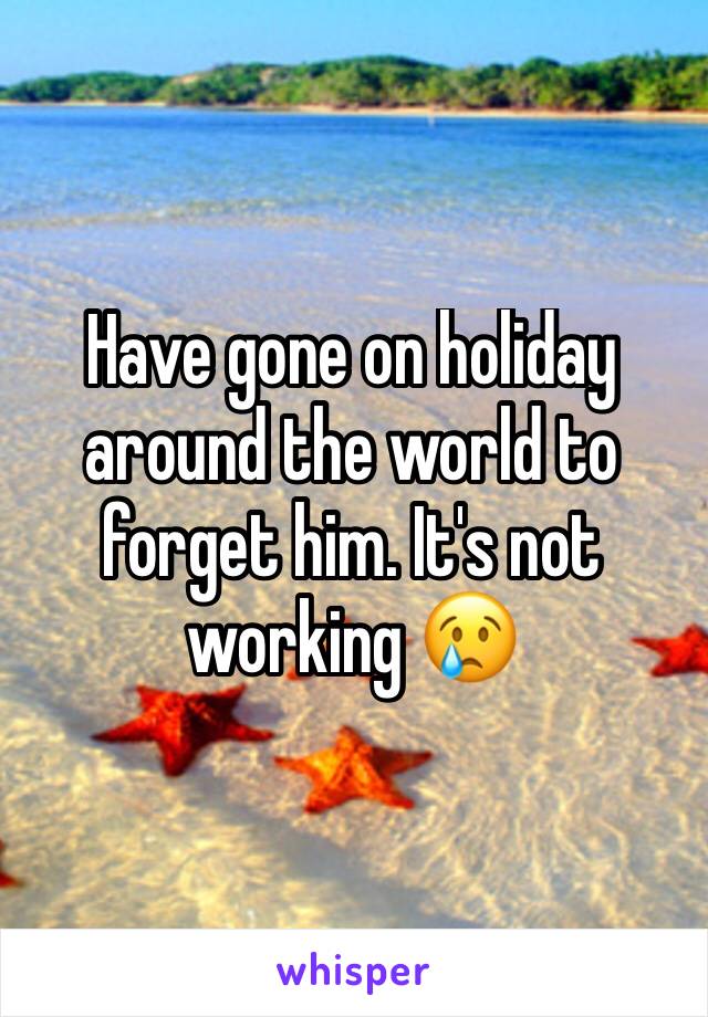 Have gone on holiday around the world to forget him. It's not working 😢