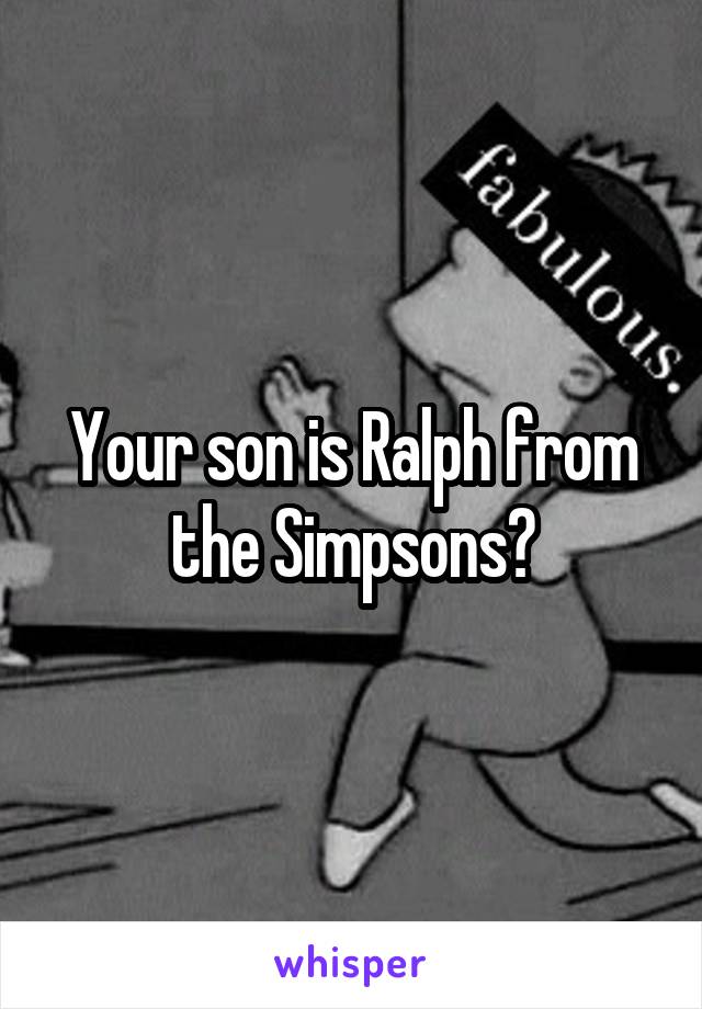 Your son is Ralph from the Simpsons?