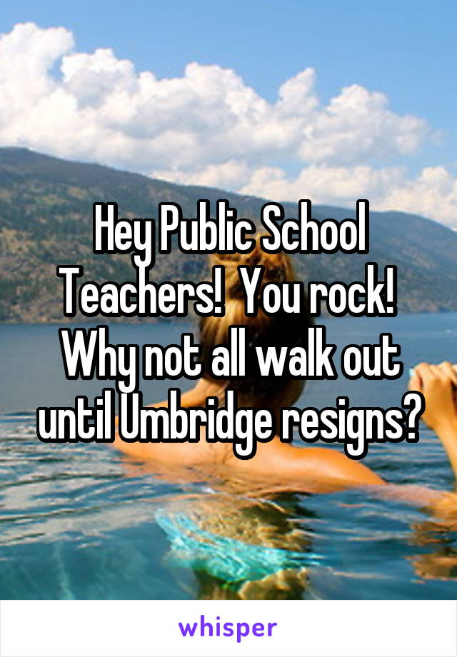 Hey Public School Teachers!  You rock!  Why not all walk out until Umbridge resigns?