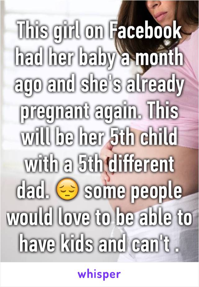 This girl on Facebook had her baby a month ago and she's already pregnant again. This will be her 5th child with a 5th different dad. 😔 some people would love to be able to have kids and can't . 