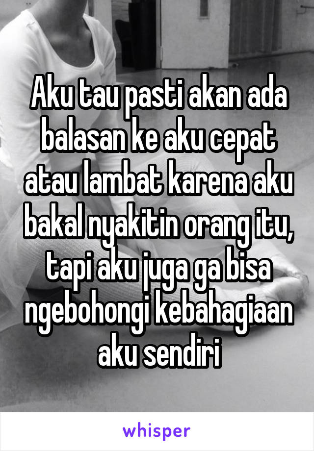 Aku tau pasti akan ada balasan ke aku cepat atau lambat karena aku bakal nyakitin orang itu, tapi aku juga ga bisa ngebohongi kebahagiaan aku sendiri