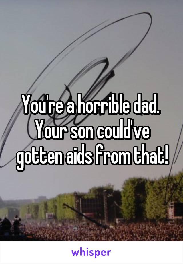 You're a horrible dad.  Your son could've gotten aids from that!