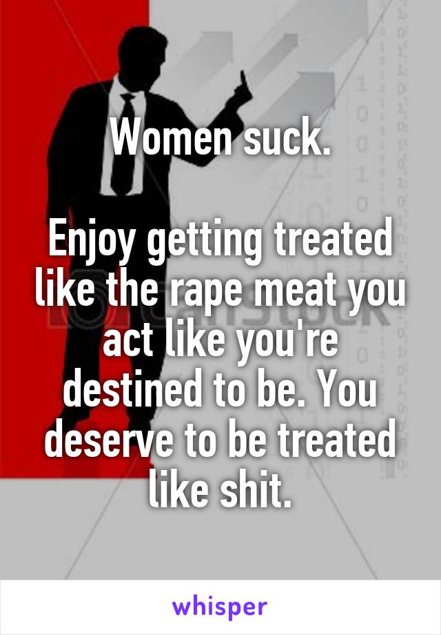 Women suck.

Enjoy getting treated like the rape meat you act like you're destined to be. You deserve to be treated like shit.