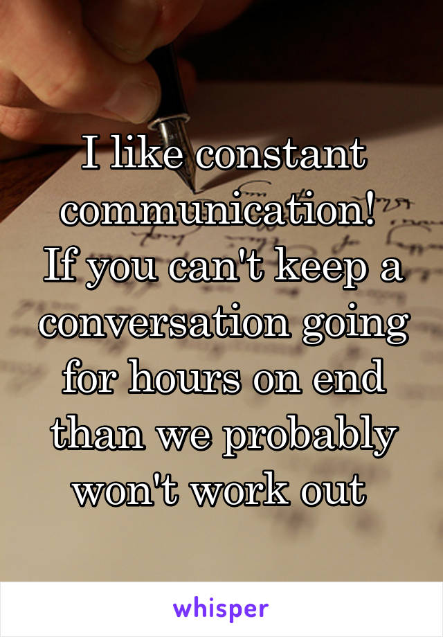 I like constant communication! 
If you can't keep a conversation going for hours on end than we probably won't work out 