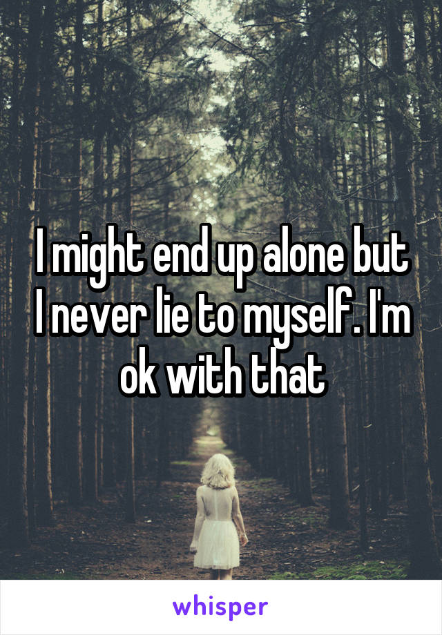 I might end up alone but I never lie to myself. I'm ok with that