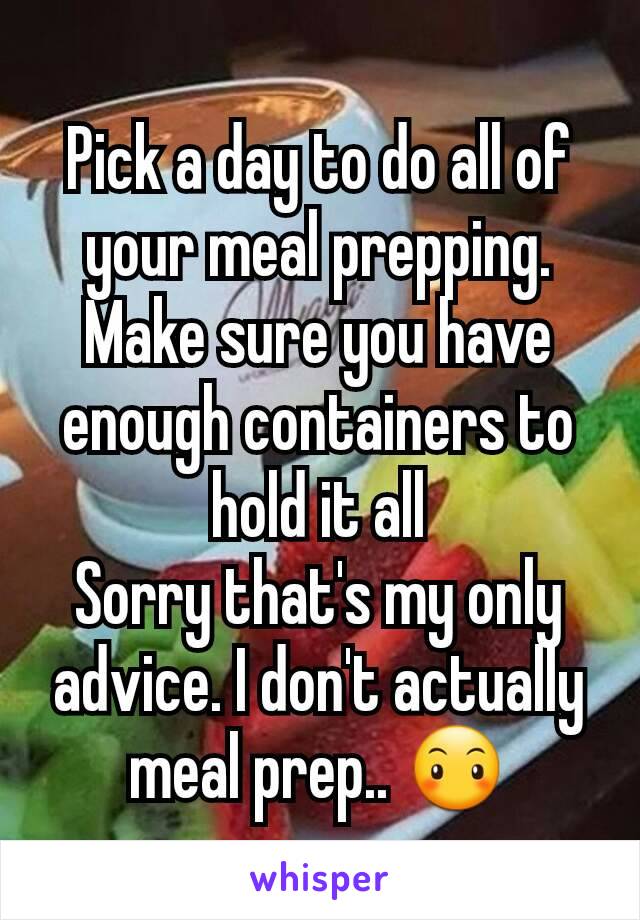 Pick a day to do all of your meal prepping. Make sure you have enough containers to hold it all
Sorry that's my only advice. I don't actually meal prep.. 😶