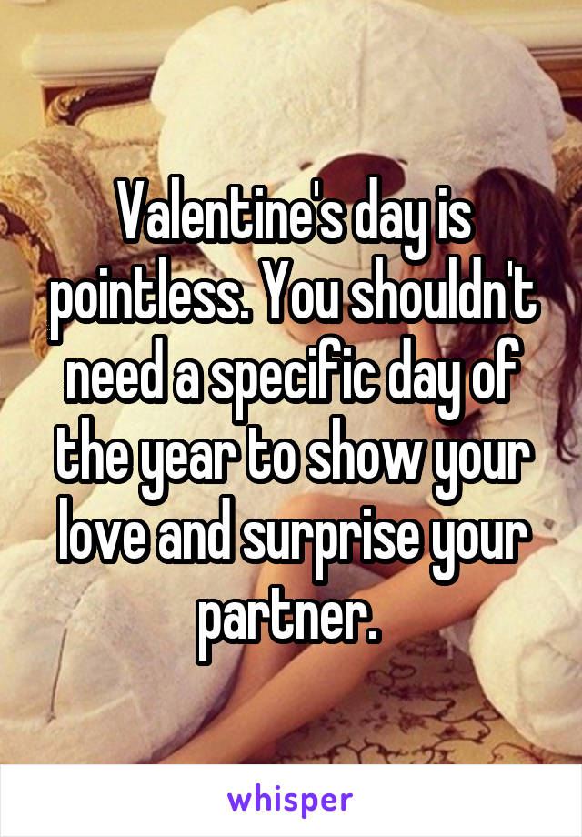 Valentine's day is pointless. You shouldn't need a specific day of the year to show your love and surprise your partner. 