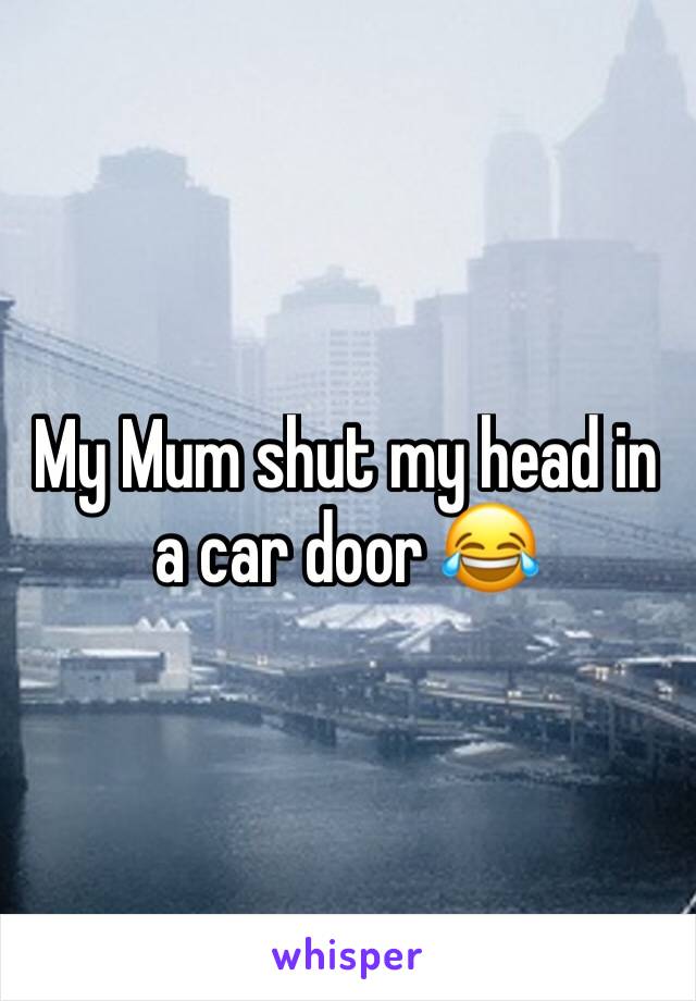 My Mum shut my head in a car door 😂