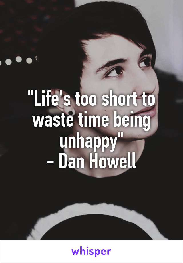 "Life's too short to waste time being unhappy"
- Dan Howell