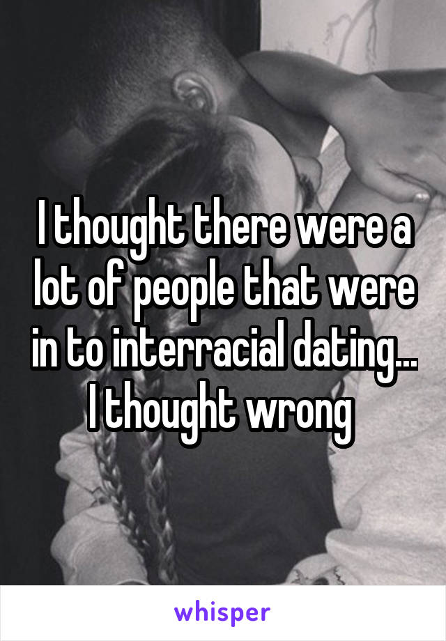 I thought there were a lot of people that were in to interracial dating...
I thought wrong 