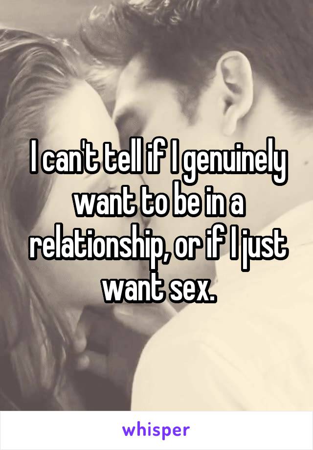 I can't tell if I genuinely want to be in a relationship, or if I just want sex.