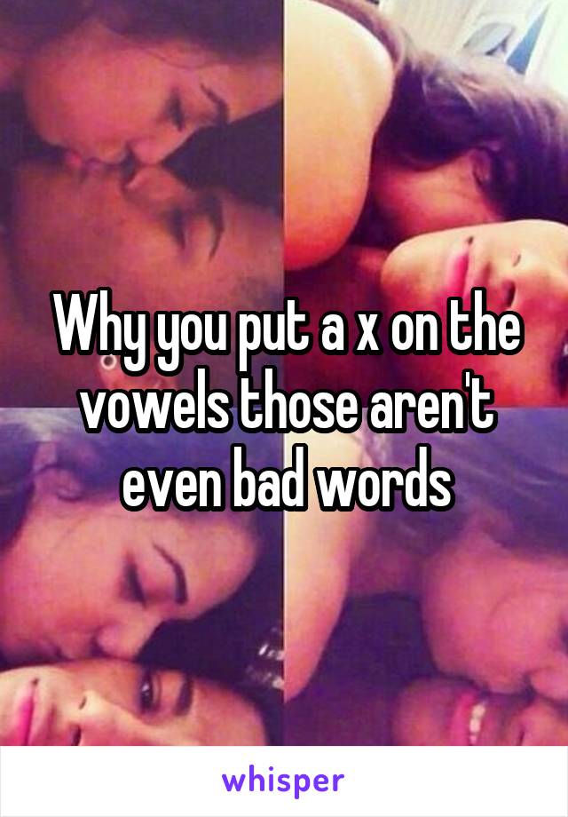 Why you put a x on the vowels those aren't even bad words