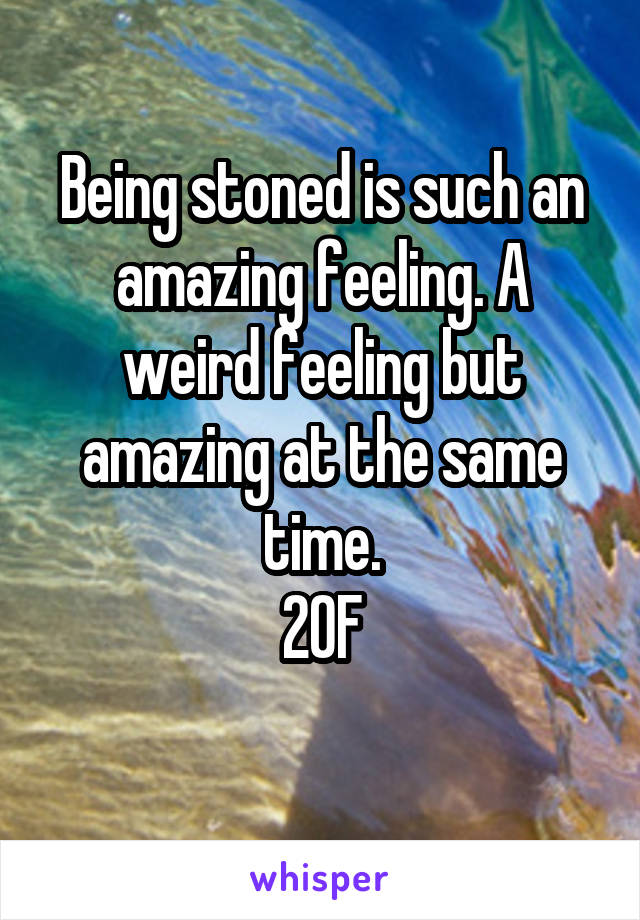 Being stoned is such an amazing feeling. A weird feeling but amazing at the same time.
20F
