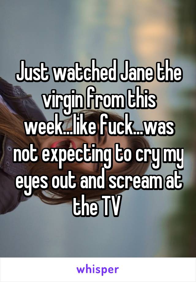 Just watched Jane the virgin from this week...like fuck...was not expecting to cry my eyes out and scream at the TV 