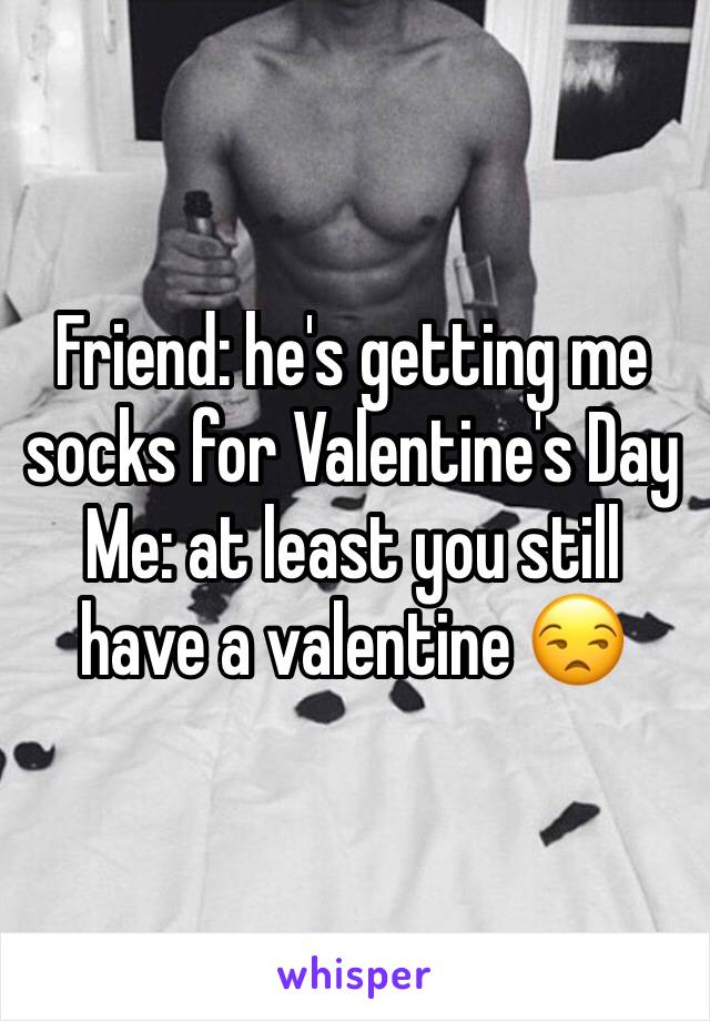 Friend: he's getting me socks for Valentine's Day
Me: at least you still have a valentine 😒