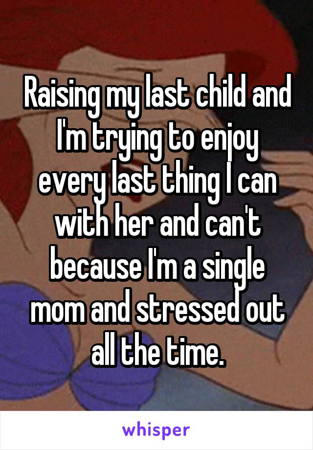 Raising my last child and I'm trying to enjoy every last thing I can with her and can't because I'm a single mom and stressed out all the time.