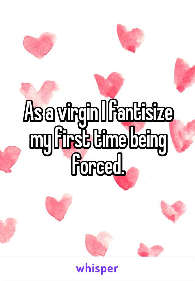 As a virgin I fantisize my first time being forced.