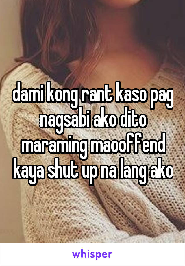 dami kong rant kaso pag nagsabi ako dito maraming maooffend kaya shut up na lang ako