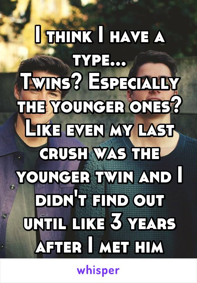 I think I have a type...
Twins? Especially the younger ones?
Like even my last crush was the younger twin and I didn't find out until like 3 years after I met him