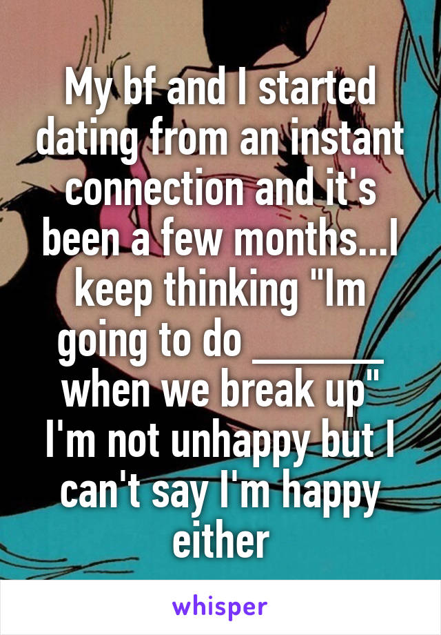 My bf and I started dating from an instant connection and it's been a few months...I keep thinking "Im going to do _____ when we break up"
I'm not unhappy but I can't say I'm happy either