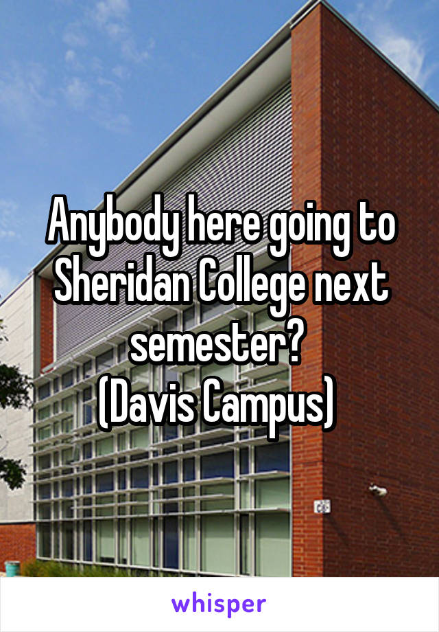 Anybody here going to Sheridan College next semester? 
(Davis Campus) 