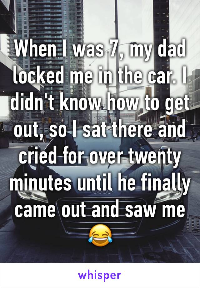 When I was 7, my dad locked me in the car. I didn't know how to get out, so I sat there and cried for over twenty minutes until he finally came out and saw me 😂