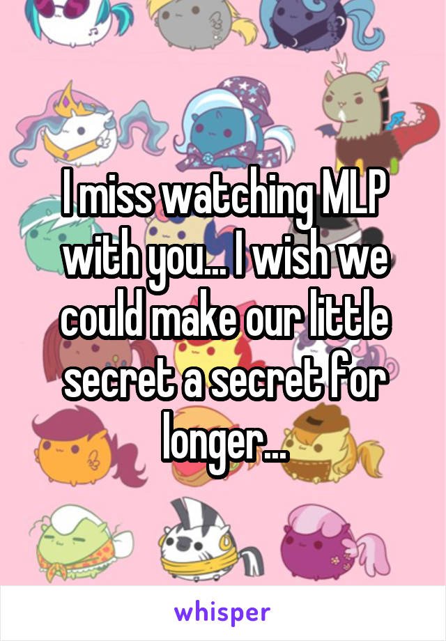 I miss watching MLP with you... I wish we could make our little secret a secret for longer...