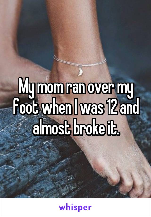 My mom ran over my foot when I was 12 and almost broke it.